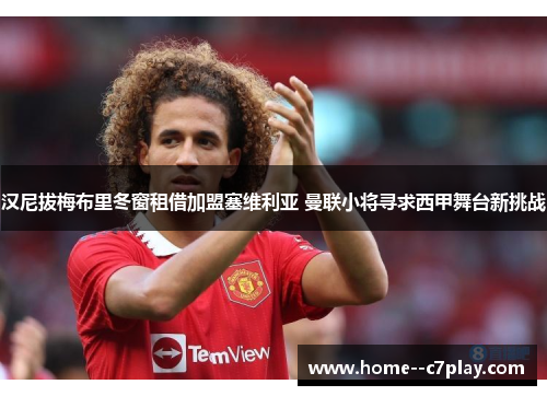 汉尼拔梅布里冬窗租借加盟塞维利亚 曼联小将寻求西甲舞台新挑战