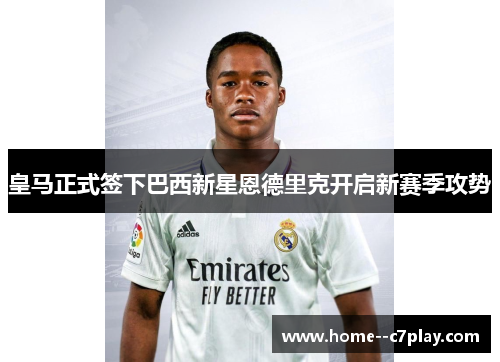 皇马正式签下巴西新星恩德里克开启新赛季攻势