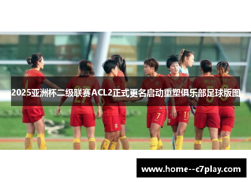 2025亚洲杯二级联赛ACL2正式更名启动重塑俱乐部足球版图