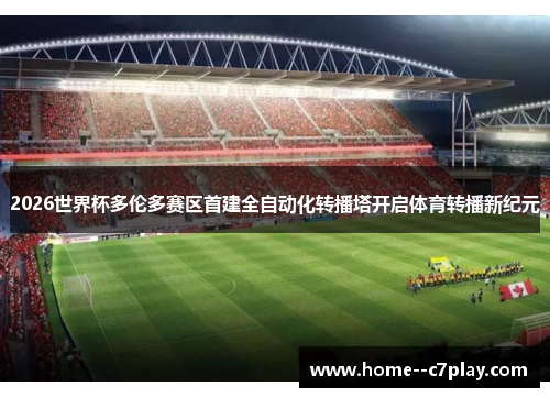 2026世界杯多伦多赛区首建全自动化转播塔开启体育转播新纪元