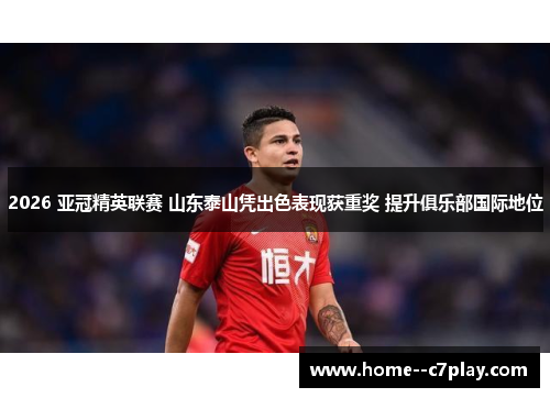 2026 亚冠精英联赛 山东泰山凭出色表现获重奖 提升俱乐部国际地位