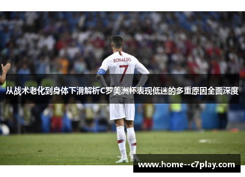 从战术老化到身体下滑解析C罗美洲杯表现低迷的多重原因全面深度