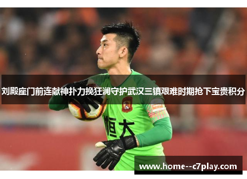 刘殿座门前连献神扑力挽狂澜守护武汉三镇艰难时期抢下宝贵积分 刘殿座门前连献神扑力挽狂澜守护武汉三镇艰难时期抢下宝贵积分