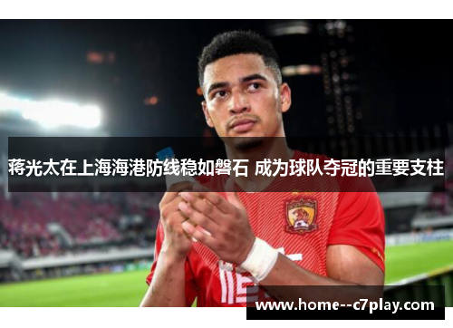 蒋光太在上海海港防线稳如磐石 成为球队夺冠的重要支柱 蒋光太在上海海港防线稳如磐石 成为球队夺冠的重要支柱